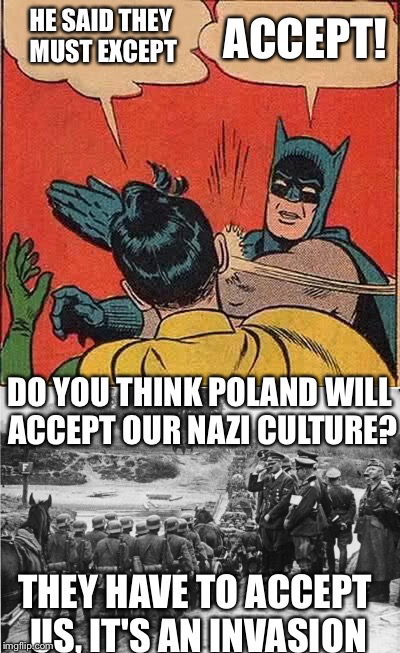 HE SAID THEY MUST EXCEPT ACCEPT! DO YOU THINK POLAND WILL ACCEPT OUR NAZI CULTURE? THEY HAVE TO ACCEPT US, IT'S AN INVASION | made w/ Imgflip meme maker