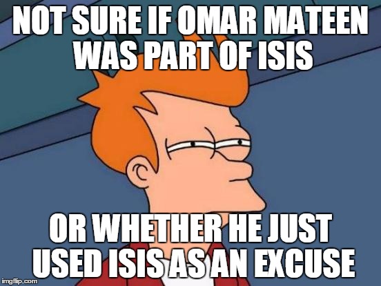 Futurama Fry Meme | NOT SURE IF OMAR MATEEN WAS PART OF ISIS OR WHETHER HE JUST USED ISIS AS AN EXCUSE | image tagged in memes,futurama fry | made w/ Imgflip meme maker