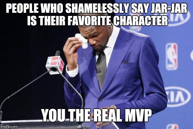 You The Real MVP 2 Meme | PEOPLE WHO SHAMELESSLY SAY JAR-JAR IS THEIR FAVORITE CHARACTER; YOU THE REAL MVP | image tagged in memes,you the real mvp 2 | made w/ Imgflip meme maker