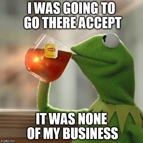 But That's None Of My Business Meme | I WAS GOING TO GO THERE ACCEPT IT WAS NONE OF MY BUSINESS | image tagged in memes,but thats none of my business,kermit the frog | made w/ Imgflip meme maker