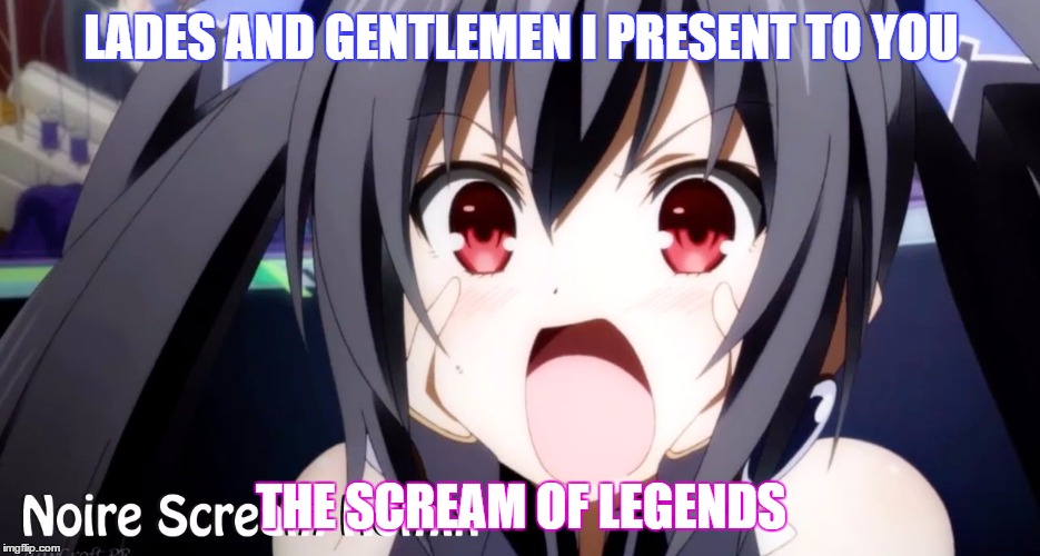 Noire Scream | LADES AND GENTLEMEN I PRESENT TO YOU; THE SCREAM OF LEGENDS | image tagged in noire,hyperdimension neptunia,lady black heart,memes | made w/ Imgflip meme maker