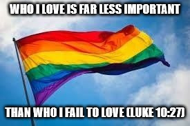 Rainbow flag | WHO I LOVE IS FAR LESS IMPORTANT; THAN WHO I FAIL TO LOVE (LUKE 10:27) | image tagged in rainbow flag | made w/ Imgflip meme maker