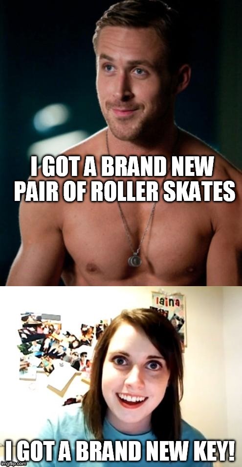 When you hear an oldie and you just have to make a meme | I GOT A BRAND NEW PAIR OF ROLLER SKATES; I GOT A BRAND NEW KEY! | image tagged in funny,song lyrics,roller skating,overly attached girlfriend,ryan gosling | made w/ Imgflip meme maker