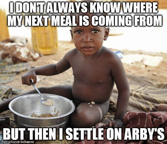 Hungry african | I DON'T ALWAYS KNOW WHERE MY NEXT MEAL IS COMING FROM; BUT THEN I SETTLE ON ARBY'S | image tagged in hungry african | made w/ Imgflip meme maker
