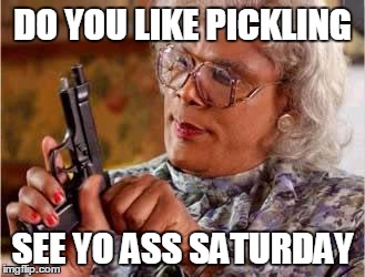 Madea with Gun | DO YOU LIKE PICKLING; SEE YO ASS SATURDAY | image tagged in madea with gun | made w/ Imgflip meme maker