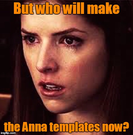 But who will make the Anna templates now? | made w/ Imgflip meme maker