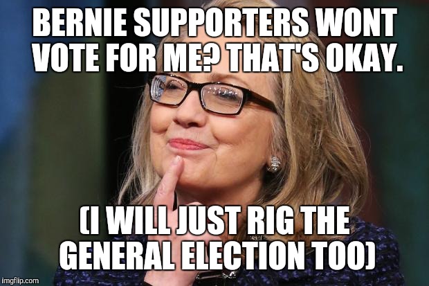 Hillary Clinton | BERNIE SUPPORTERS WONT VOTE FOR ME? THAT'S OKAY. (I WILL JUST RIG THE GENERAL ELECTION TOO) | image tagged in hillary clinton | made w/ Imgflip meme maker