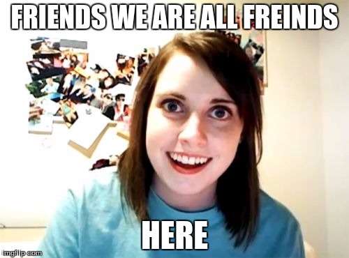 Overly Attached Girlfriend Meme | FRIENDS WE ARE ALL FREINDS; HERE | image tagged in memes,overly attached girlfriend | made w/ Imgflip meme maker