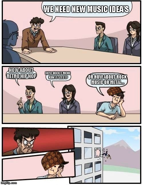 Boardroom Meeting Suggestion | WE NEED NEW MUSIC IDEA'S; HOW ABOUT RETRO HIP HOP; HOW ABOUT MORE KANYE WEST? OR HOW ABOUT ROCK MUSIC OR METAL.... | image tagged in memes,boardroom meeting suggestion,scumbag | made w/ Imgflip meme maker