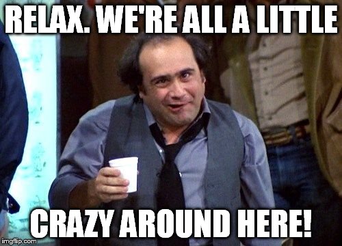 Danny Devito | RELAX. WE'RE ALL A LITTLE; CRAZY AROUND HERE! | image tagged in danny devito | made w/ Imgflip meme maker