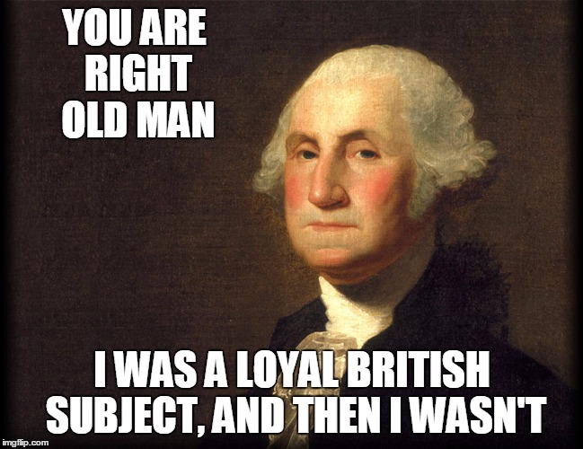 YOU ARE RIGHT OLD MAN I WAS A LOYAL BRITISH SUBJECT, AND THEN I WASN'T | made w/ Imgflip meme maker