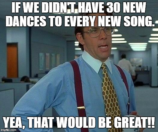 That Would Be Great | IF WE DIDN'T HAVE 30 NEW DANCES TO EVERY NEW SONG. YEA, THAT WOULD BE GREAT!! | image tagged in memes,that would be great | made w/ Imgflip meme maker
