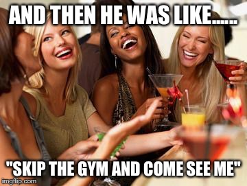 woman laughing | AND THEN HE WAS LIKE...... "SKIP THE GYM AND COME SEE ME" | image tagged in woman laughing | made w/ Imgflip meme maker