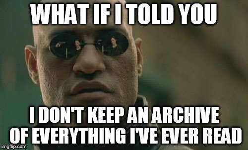 Matrix Morpheus | WHAT IF I TOLD YOU; I DON'T KEEP AN ARCHIVE OF EVERYTHING I'VE EVER READ | image tagged in memes,matrix morpheus | made w/ Imgflip meme maker