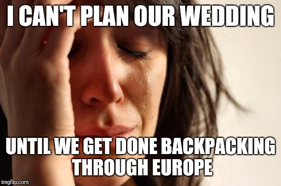 First World Problems Meme | I CAN'T PLAN OUR WEDDING; UNTIL WE GET DONE BACKPACKING THROUGH EUROPE | image tagged in memes,first world problems,AdviceAnimals | made w/ Imgflip meme maker