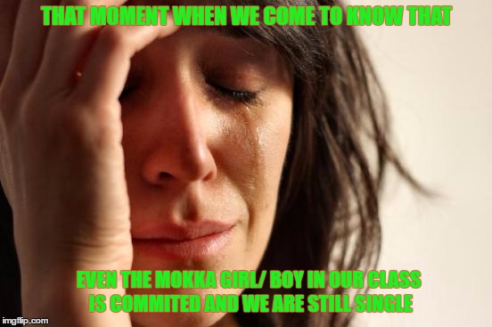 First World Problems | THAT MOMENT WHEN WE COME TO KNOW THAT; EVEN THE MOKKA GIRL/ BOY IN OUR CLASS IS COMMITED AND WE ARE STILL SINGLE | image tagged in memes,first world problems | made w/ Imgflip meme maker