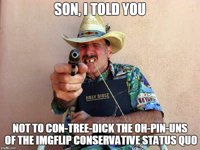 SON, I TOLD YOU NOT TO CON-TREE-DICK THE OH-PIN-UNS OF THE IMGFLIP CONSERVATIVE STATUS QUO | made w/ Imgflip meme maker