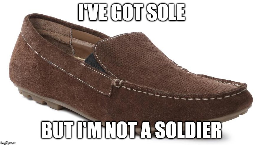 All these memes that I've done... | I'VE GOT SOLE; BUT I'M NOT A SOLDIER | image tagged in memes,shoes,music,the killers,song puns | made w/ Imgflip meme maker