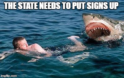 shark attack | THE STATE NEEDS TO PUT SIGNS UP | image tagged in shark attack | made w/ Imgflip meme maker
