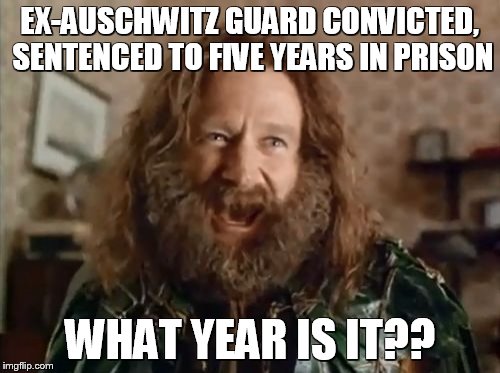 What Year Is It | EX-AUSCHWITZ GUARD CONVICTED, SENTENCED TO FIVE YEARS IN PRISON; WHAT YEAR IS IT?? | image tagged in memes,what year is it,AdviceAnimals | made w/ Imgflip meme maker