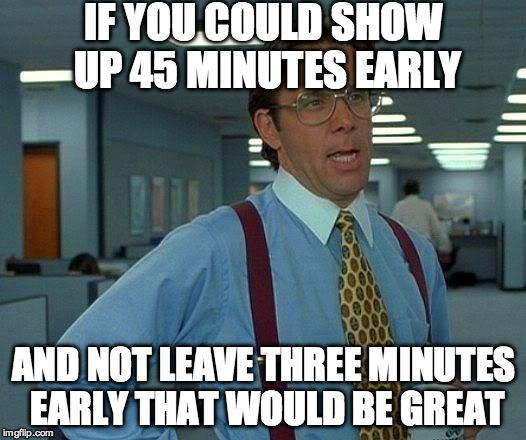 Bosses be like... | IF YOU COULD SHOW UP 45 MINUTES EARLY; AND NOT LEAVE THREE MINUTES EARLY THAT WOULD BE GREAT | image tagged in memes,that would be great,work,work sucks,office space | made w/ Imgflip meme maker