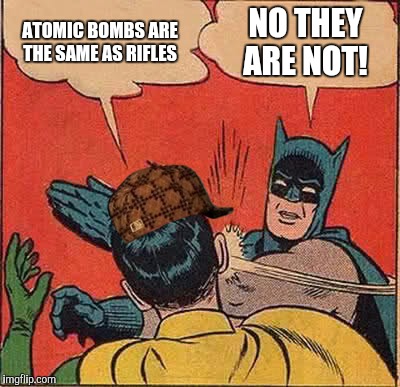 Batman Slapping Robin Meme | ATOMIC BOMBS ARE THE SAME AS RIFLES NO THEY ARE NOT! | image tagged in memes,batman slapping robin,scumbag | made w/ Imgflip meme maker