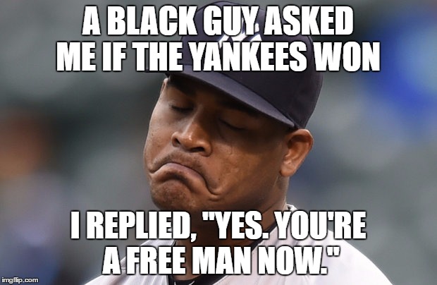 yankees | A BLACK GUY ASKED ME IF THE YANKEES WON; I REPLIED, "YES. YOU'RE A FREE MAN NOW." | image tagged in yankees,baseball,free,funny | made w/ Imgflip meme maker