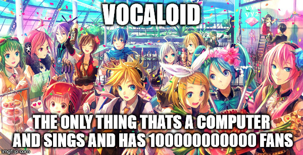 Vocaloid | VOCALOID; THE ONLY THING THATS A COMPUTER AND SINGS AND HAS 100000000000 FANS | image tagged in vocaloid | made w/ Imgflip meme maker