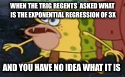 Spongegar | WHEN THE TRIG REGENTS  ASKED WHAT IS THE EXPONENTIAL REGRESSION OF 3X; AND YOU HAVE NO IDEA WHAT IT IS | image tagged in caveman spongebob | made w/ Imgflip meme maker