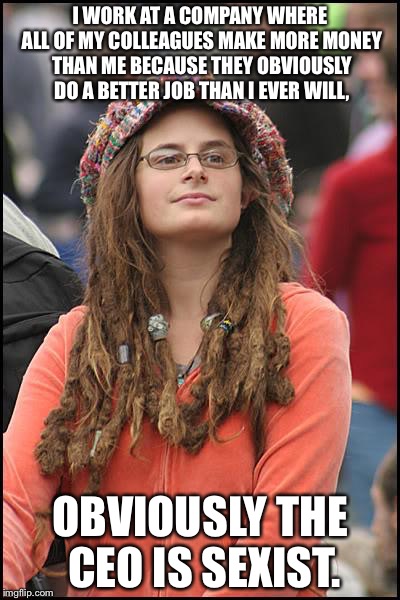 College Liberal Meme |  I WORK AT A COMPANY WHERE ALL OF MY COLLEAGUES MAKE MORE MONEY THAN ME BECAUSE THEY OBVIOUSLY DO A BETTER JOB THAN I EVER WILL, OBVIOUSLY THE CEO IS SEXIST. | image tagged in memes,college liberal | made w/ Imgflip meme maker