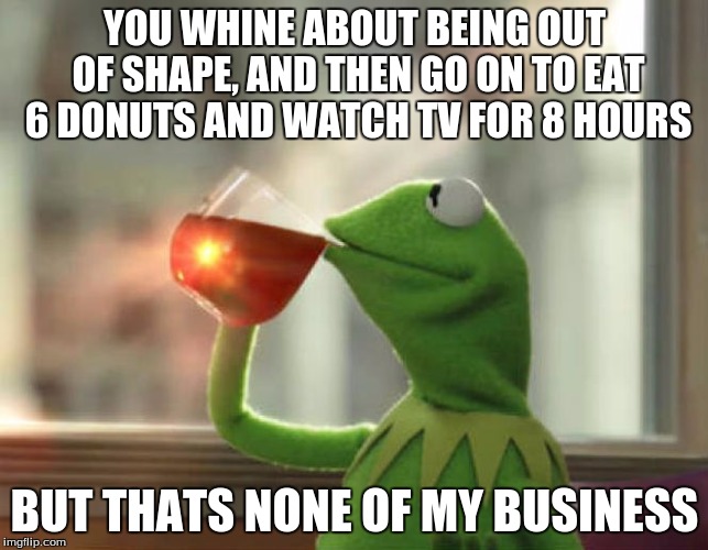 But That's None Of My Business (Neutral) | YOU WHINE ABOUT BEING OUT OF SHAPE, AND THEN GO ON TO EAT 6 DONUTS AND WATCH TV FOR 8 HOURS; BUT THATS NONE OF MY BUSINESS | image tagged in memes,but thats none of my business neutral | made w/ Imgflip meme maker
