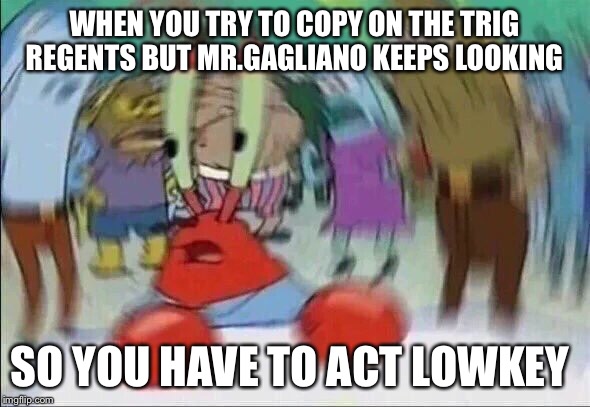 Mr Krabs Blur Meme | WHEN YOU TRY TO COPY ON THE TRIG REGENTS BUT MR.GAGLIANO KEEPS LOOKING; SO YOU HAVE TO ACT LOWKEY | image tagged in mr krabs blur meme | made w/ Imgflip meme maker