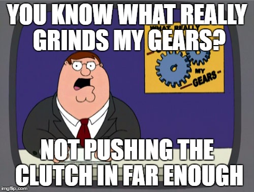 Peter Griffin News | YOU KNOW WHAT REALLY GRINDS MY GEARS? NOT PUSHING THE CLUTCH IN FAR ENOUGH | image tagged in memes,peter griffin news,AdviceAnimals | made w/ Imgflip meme maker