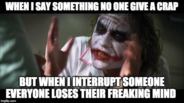 And everybody loses their minds | WHEN I SAY SOMETHING NO ONE GIVE A CRAP; BUT WHEN I INTERRUPT SOMEONE EVERYONE LOSES THEIR FREAKING MIND | image tagged in memes,and everybody loses their minds | made w/ Imgflip meme maker