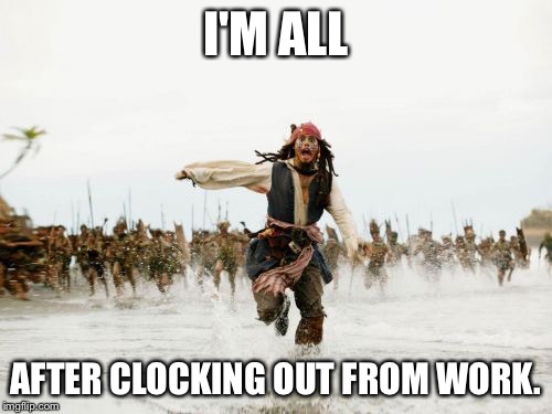 Jack Sparrow Being Chased Meme | I'M ALL; AFTER CLOCKING OUT FROM WORK. | image tagged in memes,jack sparrow being chased | made w/ Imgflip meme maker