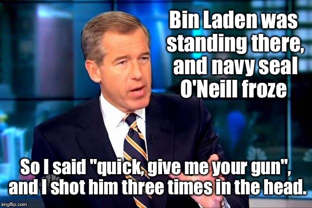 Williams at Osama's Pakistani home | Bin Laden was standing there, and navy seal O'Neill froze; So I said "quick, give me your gun", and I shot him three times in the head. | image tagged in memes,brian williams was there 2,osama bin laden | made w/ Imgflip meme maker