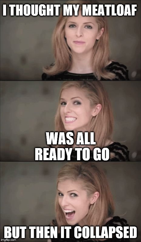 Bad Pun Anna Kendrick Meme | I THOUGHT MY MEATLOAF; WAS ALL READY TO GO; BUT THEN IT COLLAPSED | image tagged in memes,bad pun anna kendrick | made w/ Imgflip meme maker