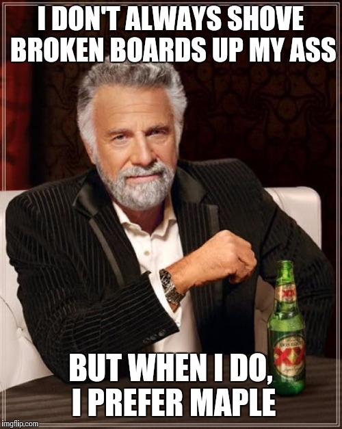 The Most Interesting Man In The World | I DON'T ALWAYS SHOVE BROKEN BOARDS UP MY ASS; BUT WHEN I DO, I PREFER MAPLE | image tagged in memes,the most interesting man in the world | made w/ Imgflip meme maker