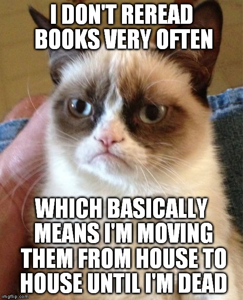 Grumpy Cat | I DON'T REREAD BOOKS VERY OFTEN; WHICH BASICALLY MEANS I'M MOVING THEM FROM HOUSE TO HOUSE UNTIL I'M DEAD | image tagged in memes,grumpy cat | made w/ Imgflip meme maker