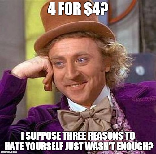 Creepy Condescending Wonka on Fast Food America | 4 FOR $4? I SUPPOSE THREE REASONS TO HATE YOURSELF JUST WASN'T ENOUGH? | image tagged in memes,creepy condescending wonka,fast food,depression | made w/ Imgflip meme maker