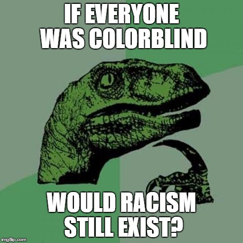 Philosoraptor | IF EVERYONE WAS COLORBLIND; WOULD RACISM STILL EXIST? | image tagged in memes,philosoraptor | made w/ Imgflip meme maker