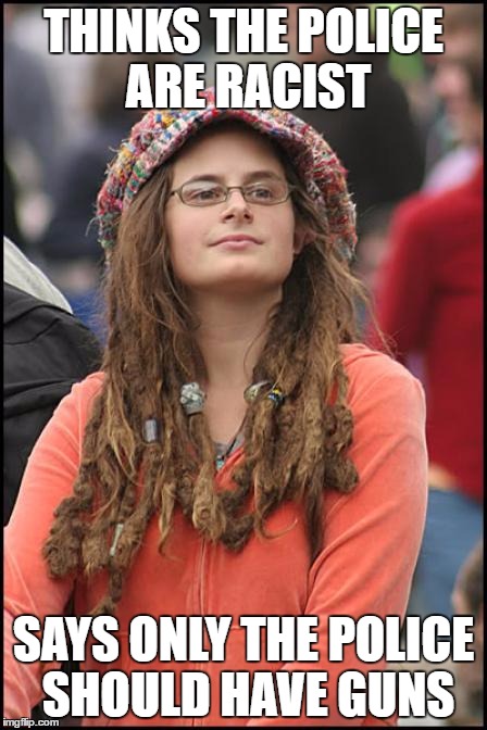Hippy girl | THINKS THE POLICE ARE RACIST; SAYS ONLY THE POLICE SHOULD HAVE GUNS | image tagged in hippy girl,AdviceAnimals | made w/ Imgflip meme maker
