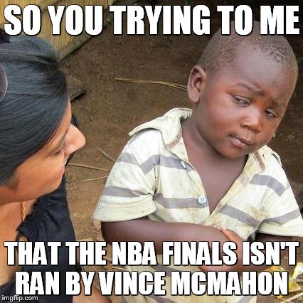 Third World Skeptical Kid Meme | SO YOU TRYING TO ME; THAT THE NBA FINALS ISN'T RAN BY VINCE MCMAHON | image tagged in memes,third world skeptical kid | made w/ Imgflip meme maker