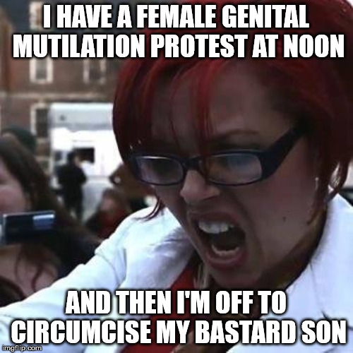 I HAVE A FEMALE GENITAL MUTILATION PROTEST AT NOON AND THEN I'M OFF TO CIRCUMCISE MY BASTARD SON | made w/ Imgflip meme maker