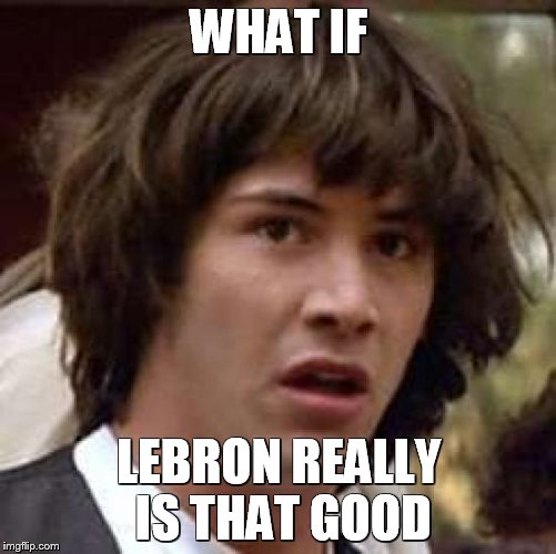 Conspiracy Keanu Meme | WHAT IF; LEBRON REALLY IS THAT GOOD | image tagged in memes,conspiracy keanu | made w/ Imgflip meme maker