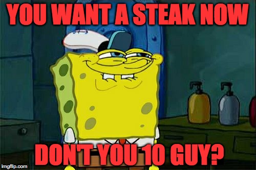 Don't You Squidward Meme | YOU WANT A STEAK NOW DON'T YOU 10 GUY? | image tagged in memes,dont you squidward | made w/ Imgflip meme maker