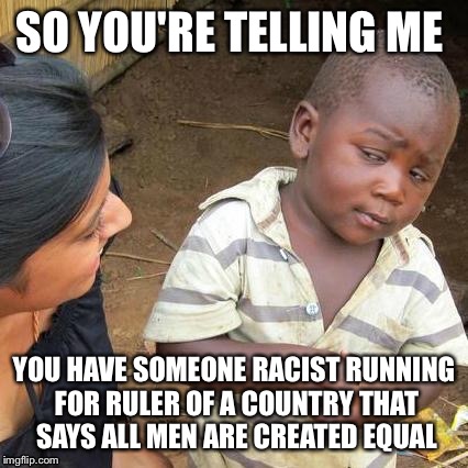 Third World Skeptical Kid Meme | SO YOU'RE TELLING ME; YOU HAVE SOMEONE RACIST RUNNING FOR RULER OF A COUNTRY THAT SAYS ALL MEN ARE CREATED EQUAL | image tagged in memes,third world skeptical kid | made w/ Imgflip meme maker