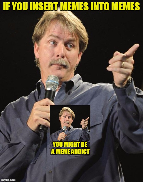 Is there any hope for me, doc? | IF YOU INSERT MEMES INTO MEMES; YOU MIGHT BE A MEME ADDICT | image tagged in jeff foxworthy,memes,memeception,inside,meme addict,you might be a meme addict | made w/ Imgflip meme maker