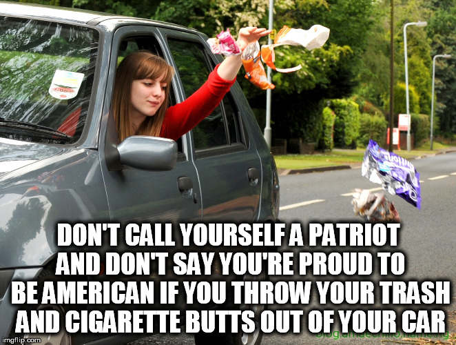 DON'T CALL YOURSELF A PATRIOT AND DON'T SAY YOU'RE PROUD TO BE AMERICAN IF YOU THROW YOUR TRASH AND CIGARETTE BUTTS OUT OF YOUR CAR | image tagged in american,patriotic,trash,car,whitetrash | made w/ Imgflip meme maker