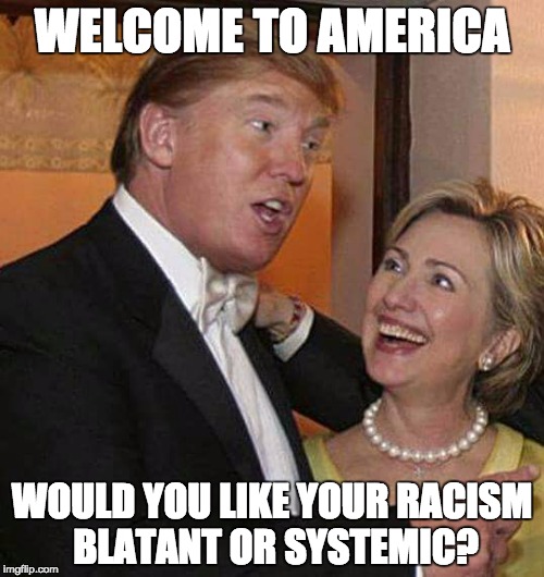 Trump Hillary | WELCOME TO AMERICA; WOULD YOU LIKE YOUR RACISM BLATANT OR SYSTEMIC? | image tagged in trump hillary | made w/ Imgflip meme maker